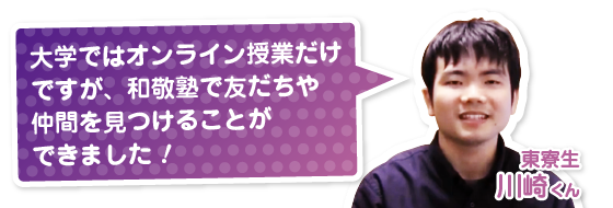 大学ではオンライン授業だけですが、和敬塾で友だちや仲間を見つけることができました！
