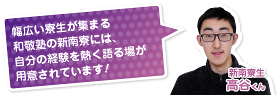 幅広い寮生が集まる和敬塾の新南寮には、自分の経験を熱く語る場が用意されています！